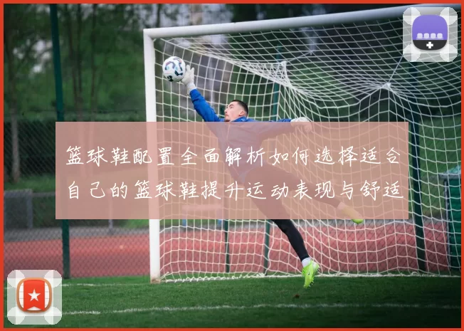 篮球鞋配置全面解析如何选择适合自己的篮球鞋提升运动表现与舒适度