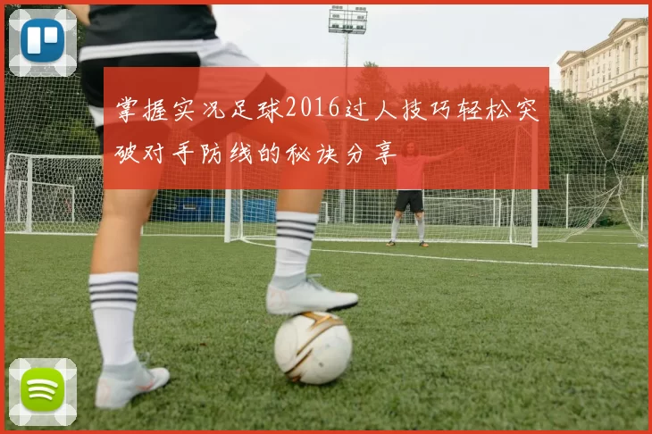 掌握实况足球2016过人技巧轻松突破对手防线的秘诀分享