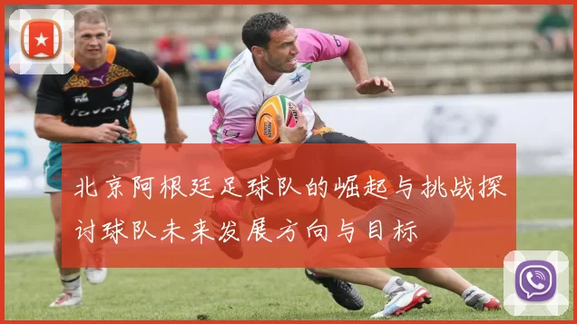 北京阿根廷足球队的崛起与挑战探讨球队未来发展方向与目标