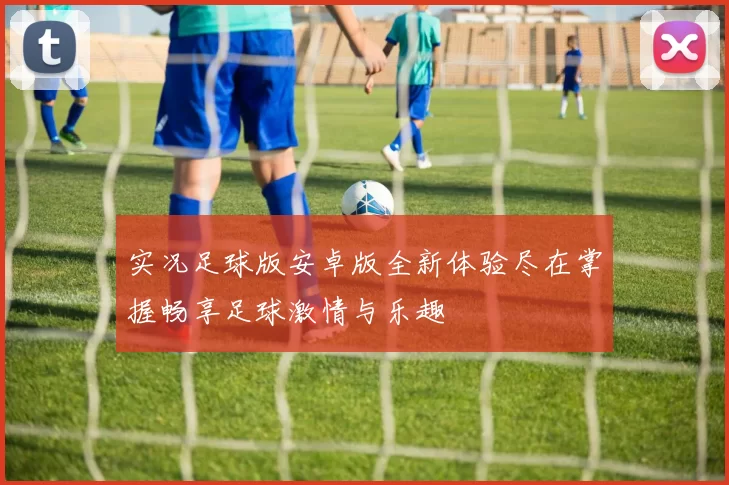 实况足球版安卓版全新体验尽在掌握畅享足球激情与乐趣