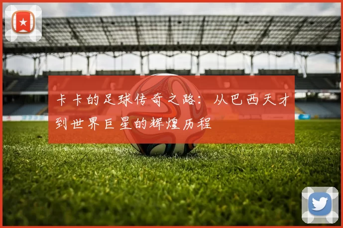 卡卡的足球传奇之路：从巴西天才到世界巨星的辉煌历程