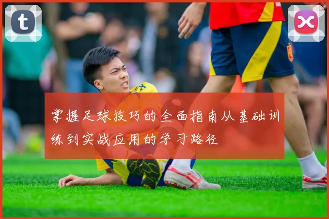 掌握足球技巧的全面指南从基础训练到实战应用的学习路径