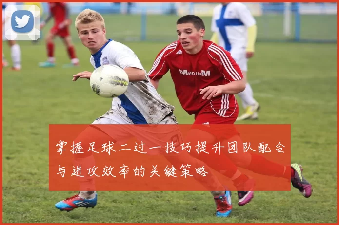 掌握足球二过一技巧提升团队配合与进攻效率的关键策略