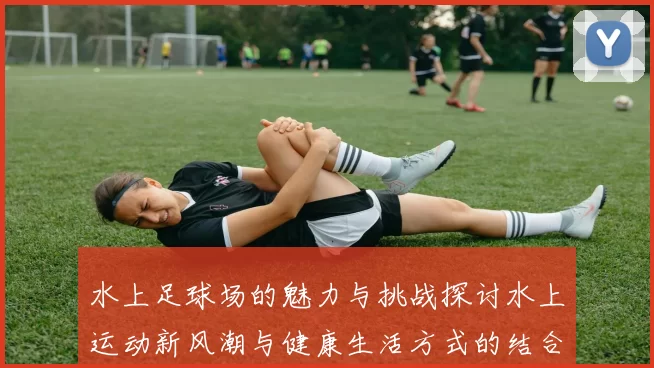 水上足球场的魅力与挑战探讨水上运动新风潮与健康生活方式的结合