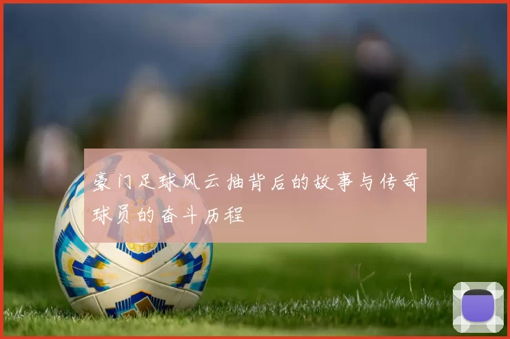 豪门足球风云抽背后的故事与传奇球员的奋斗历程