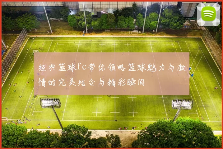 经典篮球fc带你领略篮球魅力与激情的完美结合与精彩瞬间